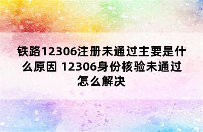 铁路12306注册未通过主要是什么原因 12306身份核验未通过怎么解决